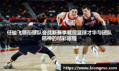 任骏飞领衔球队奋战新赛季展现篮球才华与团队精神的精彩旅程