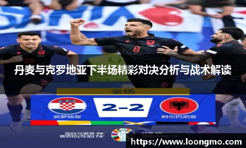 丹麦与克罗地亚下半场精彩对决分析与战术解读